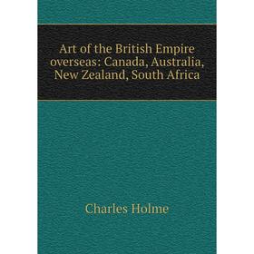 

Книга Art of the British Empire overseas: Canada, Australia, New Zealand, South Africa. Charles Holme