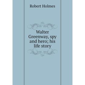 

Книга Walter Greenway, spy and hero; his life story. Robert Holmes