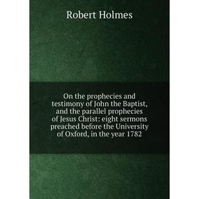 

Книга On the prophecies and testimony of John the Baptist, and the parallel prophecies of Jesus Christ: eight sermons preached before the University