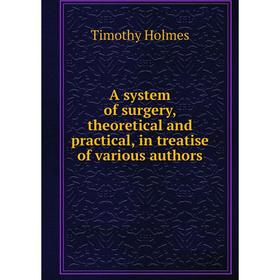 

Книга A system of surgery, theoretical and practical, in treatise of various authors. Timothy Holmes