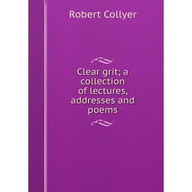 

Книга Clear grit; a collection of lectures, addresses and poems. Robert Collyer