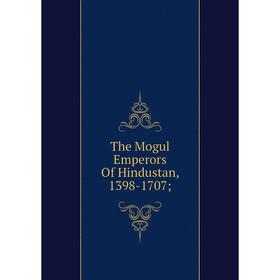

Книга The Mogul Emperors Of Hindustan, 1398-1707