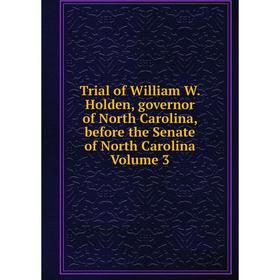 

Книга Trial of William W. Holden, governor of North Carolina, before the Senate of North Carolina Volume 3