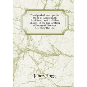 

Книга The Ophthalmoscope: Its Mode of Application Explained, and Its Value Shown, in the Exploration of Internal Diseases Affecting the Eye. Jabez Hog