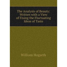 

Книга The Analysis of Beauty: Written with a View of Fixing the Fluctuating Ideas of Taste. William Hogarth