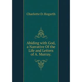 

Книга Abiding with God, a Narrative Of the Life and Letters of A. Murray.. Charlotte D. Hogarth