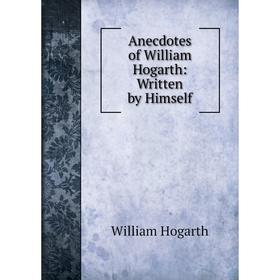 

Книга Anecdotes of William Hogarth: Written by Himself. William Hogarth