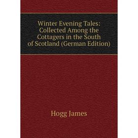 

Книга Winter Evening Tales: Collected Among the Cottagers in the South of Scotland (German Edition). Hogg James