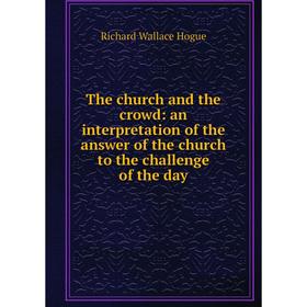 

Книга The church and the crowd: an interpretation of the answer of the church to the challenge of the day. Richard Wallace Hogue