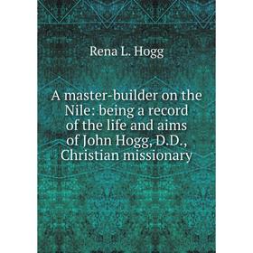 

Книга A master-builder on the Nile: being a record of the life and aims of John Hogg, D.D., Christian missionary. Rena L. Hogg