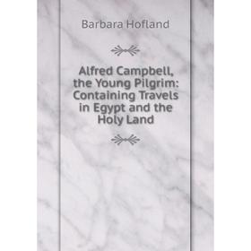 

Книга Alfred Campbell, the Young Pilgrim: Containing Travels in Egypt and the Holy Land. Hofland