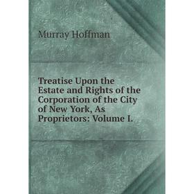 

Книга Treatise Upon the Estate and Rights of the Corporation of the City of New York, As Proprietors: Volume I.. Murray Hoffman