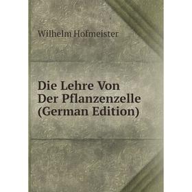 

Книга Die Lehre Von Der Pflanzenzelle (German Edition). Wilhelm Hofmeister