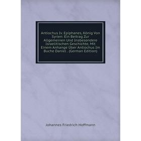 

Книга Antiochus Iv. Epiphanes, König Von Syrien: Ein Beitrag Zur Allgemeinen Und Insbesondere Israelitischen Geschichte, Mit Einem Anhange Über Antioc