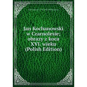 

Книга Jan Kochanowski w Czarnolesie; obrazy z koca XVI. wieku (Polish Edition). Klementyna 1798-1845 Hofmanowa