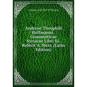 

Книга Andreae Theophili Hoffmanni. Grammaticae Syriacae Libri Iii. Refecit A. Merx (Latin Edition). Andreas Gottlieb Hoffmann