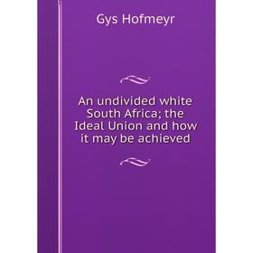 

Книга An undivided white South Africa; the Ideal Union and how it may be achieved. Gys Hofmeyr