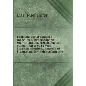 

Книга Polite and social dances: a collection of historic dances, Spanish, Italian, French, English, German, American; with historical sketches, dances