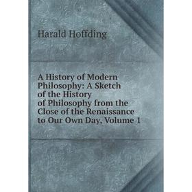 

Книга A History of Modern Philosophy: A Sketch of the History of Philosophy from the Close of the Renaissance to Our Own Day, Volume 1. Hoffding Haral