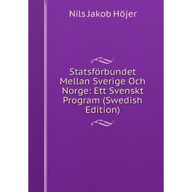 

Книга Statsförbundet Mellan Sverige Och Norge: Ett Svenskt Program (Swedish Edition). Nils Jakob Höjer