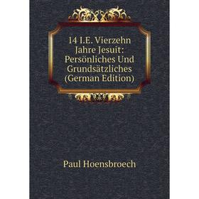 

Книга 14 I.E. Vierzehn Jahre Jesuit: Persönliches Und Grundsätzliches (German Edition). Paul Hoensbroech