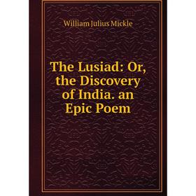 

Книга The Lusiad: Or, the Discovery of India. an Epic Poem. William Julius Mickle