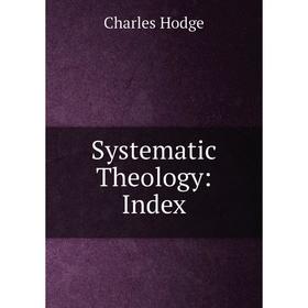 

Книга Systematic Theology: Index. Charles Hodge