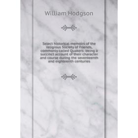 

Книга Select historical memoirs of the religious Society of Friends, commonly called Quakers: being a succinct account of their character and course d