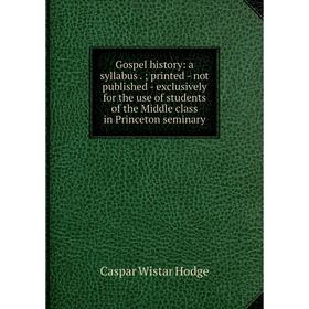 

Книга Gospel history: a syllabus.; printed - not published - exclusively for the use of students of the Middle class in Princeton seminary