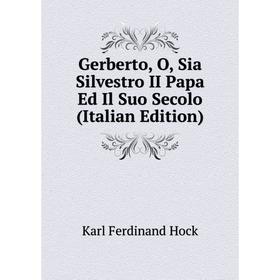 

Книга Gerberto, O, Sia Silvestro II Papa Ed Il Suo Secolo (Italian Edition). Karl Ferdinand Hock