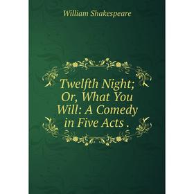 

Книга Twelfth Night; Or, What You Will: A Comedy in Five Acts.. Уильям Шекспир