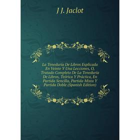 

Книга La Teneduría De Libros Esplicada En Veinte Y Una Lecciones, O, Tratado Completo De La Teneduría De Libros, Teórica Y Práctica, En Partida Sencil