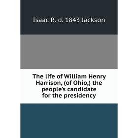 

Книга The life of William Henry Harrison, (of Ohio,) the people's candidate for the presidency. Isaac R. d. 1843 Jackson