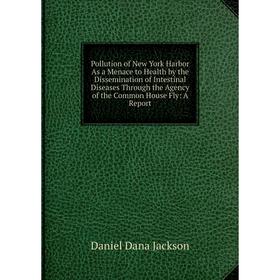 

Книга Pollution of New York Harbor As a Menace to Health by the Dissemination of Intestinal Diseases Through the Agency of the Common House Fly: A Rep