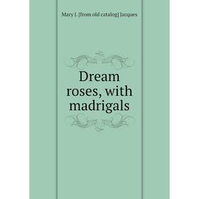 

Книга Dream roses, with madrigals. Mary J. [from old catalog] Jacques