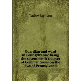 

Книга Guardian and ward in Pennsylvania: being the seventeenth chapter of Commentaries on the laws of Pennsylvania. Tatlow Jackson