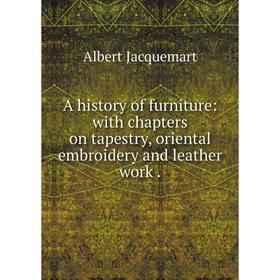 

Книга A history of furniture: with chapters on tapestry, oriental embroidery and leather work.. Albert Jacquemart