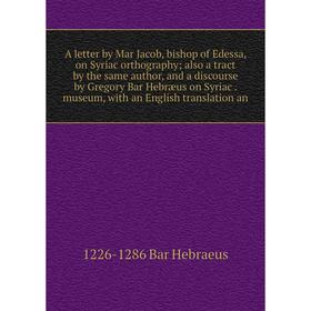 

Книга A letter by Mar Jacob, bishop of Edessa, on Syriac orthography; also a tract by the same author, and a discourse by Gregory Bar Hebræus on Syria