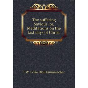 

Книга The suffering Saviour; or, Meditations on the last days of Christ. F W. 1796-1868 Krummacher