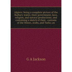 

Книга Algiers: being a complete picture of the Barbary states; their government, laws, religion, and natural productions; and containing a sketch of t