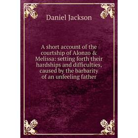 

Книга A short account of the courtship of Alonzo Melissa: setting forth their hardships and difficulties, caused by the barbarity of an unfeeling fa