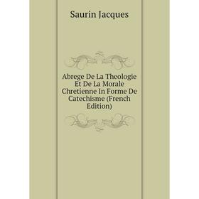 

Книга Abrege De La Theologie Et De La Morale Chretienne In Forme De Catechisme (French Edition). Saurin Jacques