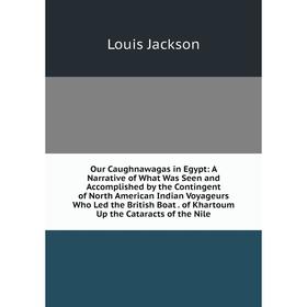 

Книга Our Caughnawagas in Egypt: A Narrative of What Was Seen and Accomplished by the Contingent of North American Indian Voyageurs Who Led the Britis