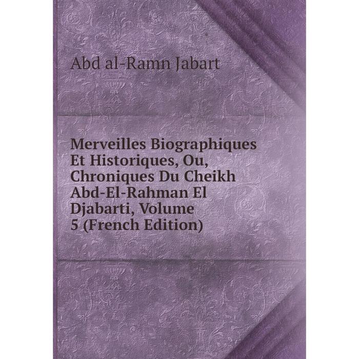 фото Книга merveilles biographiques et historiques, ou, chroniques du cheikh abd-el-rahman el djabarti, volume 5 nobel press