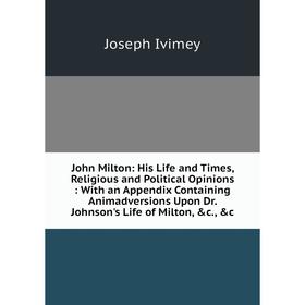 

Книга John Milton: His Life and Times, Religious and Political Opinions: With an Appendix Containing Animadversions Upon Dr. Johnson's Life of Milton,