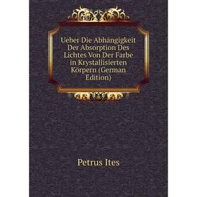

Книга Ueber Die Abhängigkeit Der Absorption Des Lichtes Von Der Farbe in Krystallisierten Körpern (German Edition). Petrus Ites