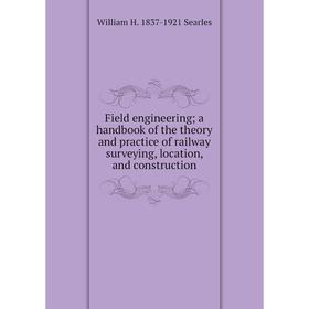 

Книга Field engineering; a handbook of the theory and practice of railway surveying, location, and construction. William H. 1837-1921 Searles