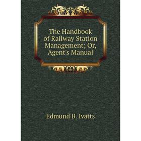 

Книга The Handbook of Railway Station Management; Or, Agent's Manual. Edmund B. Ivatts