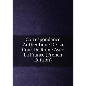 

Книга Correspondance Authentique De La Cour De Rome Avec La France (French Edition)