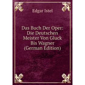 

Книга Das Buch Der Oper: Die Deutschen Meister Von Gluck Bis Wagner (German Edition). Edgar Istel